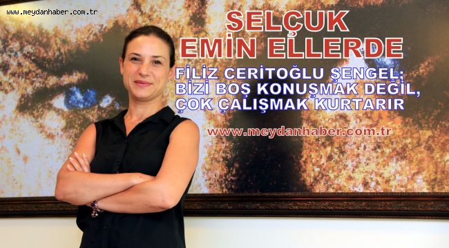 FİLİZ CERİTOĞLU ŞENGEL; BİZİ BOŞ KONUŞMAK DEĞİL, ÇOK ÇALIŞMAK KURTARIR