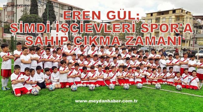 EREN GÜL; ŞİMDİ İŞÇİEVLERİ SPOR'A SAHİP ÇIKMA ZAMANI