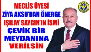 ZİYA AKSU'DAN ÖNERGE IŞILAY SAYGIN'IN İSMİ ÇEVİK BİR MEYDANINA VERİLSİN