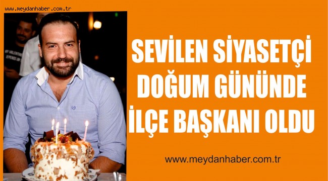 SEVİLEN SİYASETÇİ DOĞUM GÜNÜNDE İLÇE BAŞKANI OLDU