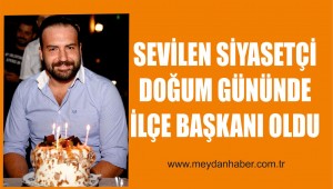 SEVİLEN SİYASETÇİ DOĞUM GÜNÜNDE İLÇE BAŞKANI OLDU