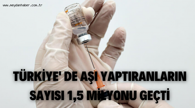 Türkiye'de aşı yaptıranların sayısı 1,5 milyonu geçti