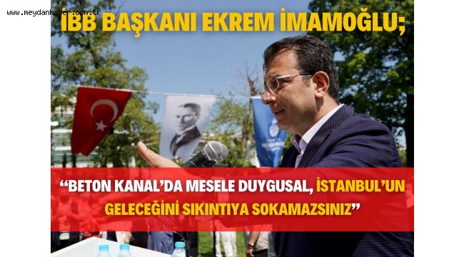 İMAMOĞLU: "BETON KANAL'DA MESELE DUYGUSAL, İSTANBUL'UN GELECEĞİNİ SIKINTIYA SOKAMAZSINIZ"