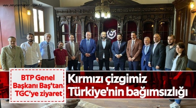 Kırmızı çizgimiz Türkiye'nin bağımsızlığı BTP Genel Başkanı Baş'tan TGC'ye ziyaret