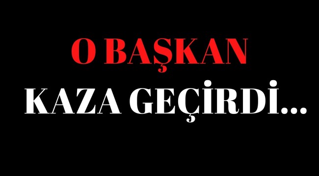 O BAŞKAN KAZA GEÇİRDİ !