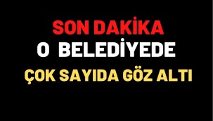 O BELEDİYEDE ÇOK SAYIDA GÖZALTI