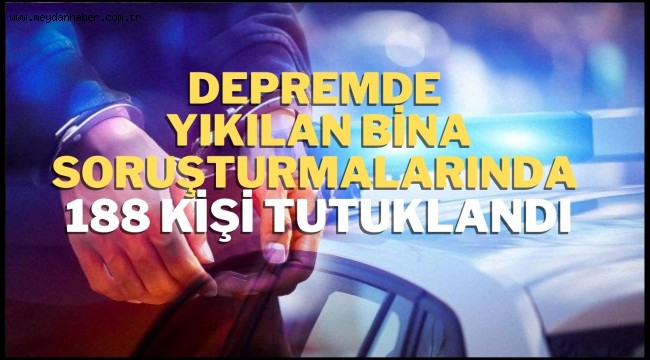 Depremde yıkılan bina soruşturmalarında 188 kişi tutuklandı