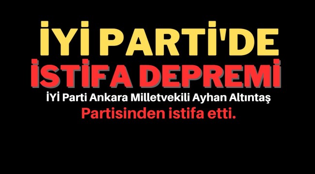 İYİ Parti Ankara Milletvekili Ayhan Altıntaş istifa etti
