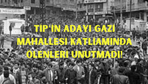 TİP'İN ADAYI GAZİ MAHALLESİ KATLİAMINDA ÖLENLERİ UNUTMADI!
