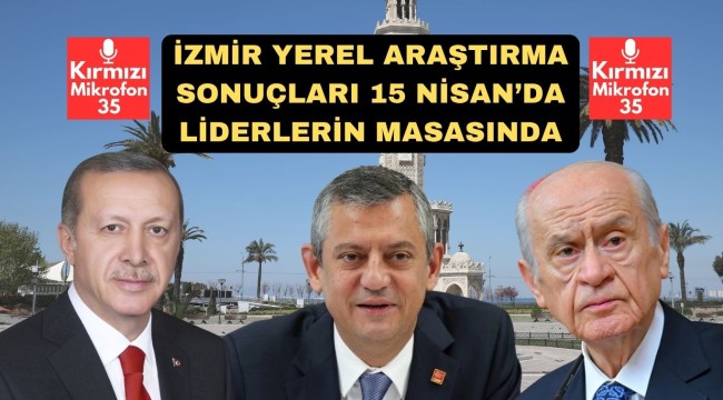 İZMİR YEREL ARAŞTIRMA SONUÇLARI 15 NİSAN'DA LİDERLERİN MASASINDA